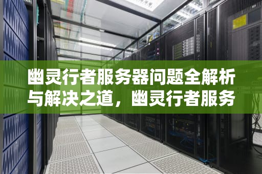 幽灵行者服务器问题全解析与解决之道，幽灵行者服务器问题解决了吗