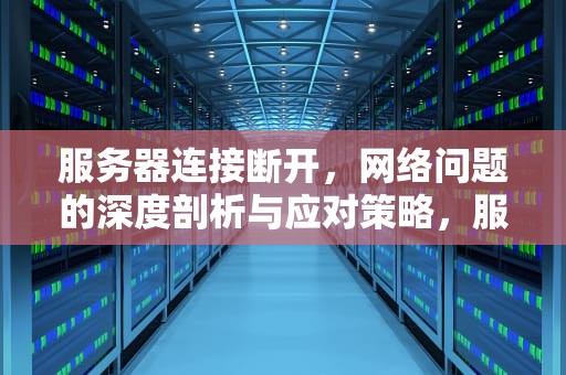 服务器连接断开，网络问题的深度剖析与应对策略，服务器连接断开是网络问题嘛怎么解决