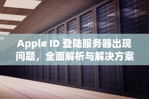 Apple ID 登陆服务器出现问题，全面解析与解决方案，appleid登陆时服务器错误