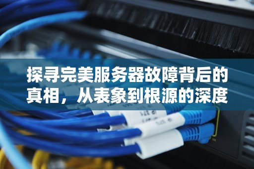 探寻完美服务器故障背后的真相，从表象到根源的深度剖析，完美服务器出什么问题了啊