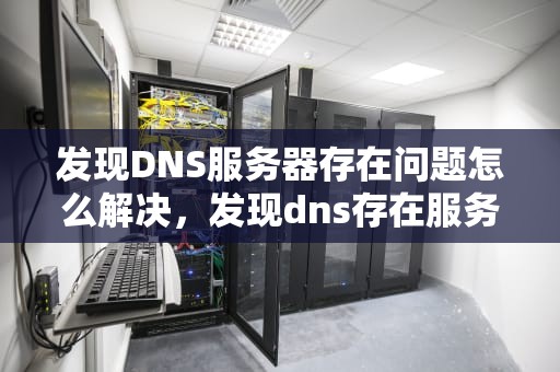 发现DNS服务器存在问题怎么解决，发现dns存在服务问题上不了网