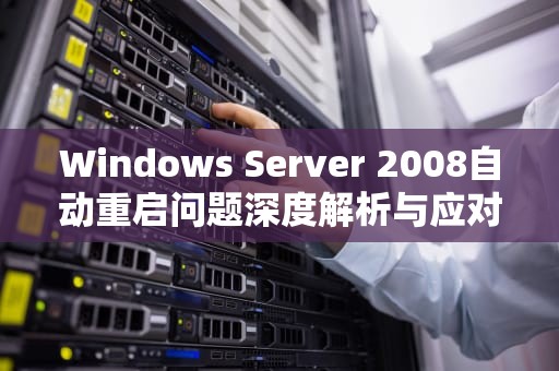 Windows Server 2008自动重启问题深度解析与应对策略，windows server 2008服务器自动重启