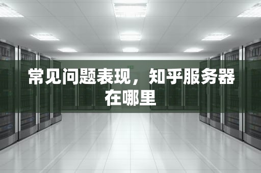 常见问题表现，知乎服务器在哪里