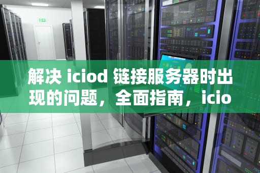 解决 iciod 链接服务器时出现的问题，全面指南，icioud链接服务器失败