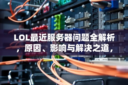 LOL最近服务器问题全解析，原因、影响与解决之道，lol最近服务器有什么问题吗