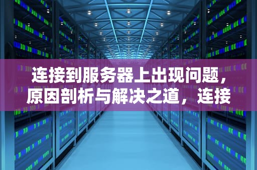 连接到服务器上出现问题，原因剖析与解决之道，连接到服务器上出现问题怎么解决