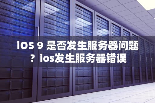 iOS 9 是否发生服务器问题？ios发生服务器错误