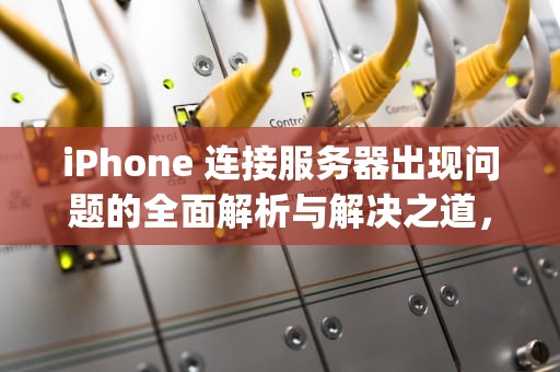 iPhone 连接服务器出现问题的全面解析与解决之道，iphone连接到服务器出现问题