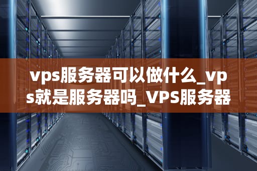 vps服务器可以做什么_vps就是服务器吗_VPS服务器的多元应用与实践