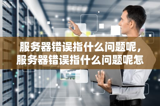 服务器错误指什么问题呢，服务器错误指什么问题呢怎么解决