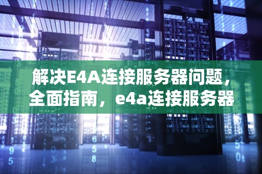 解决E4A连接服务器问题，全面指南，e4a连接服务器数据库