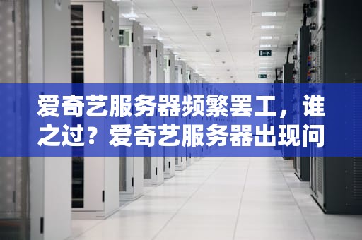 爱奇艺服务器频繁罢工，谁之过？爱奇艺服务器出现问题怎么解决