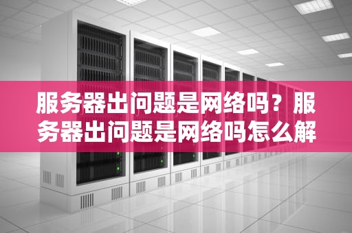 服务器出问题是网络吗？服务器出问题是网络吗怎么解决