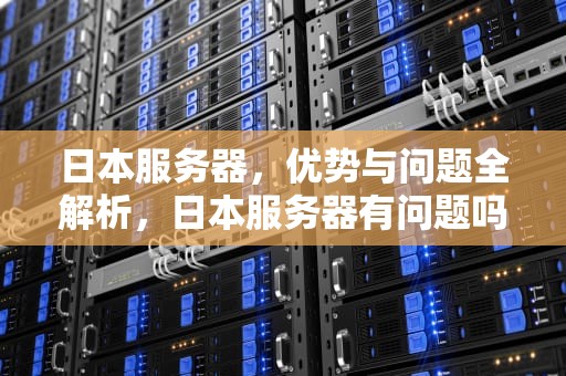 日本服务器，优势与问题全解析，日本服务器有问题吗知乎