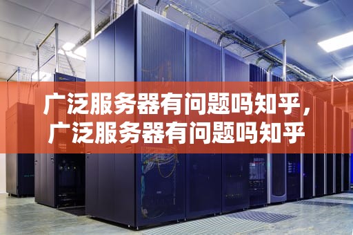 广泛服务器有问题吗知乎，广泛服务器有问题吗知乎