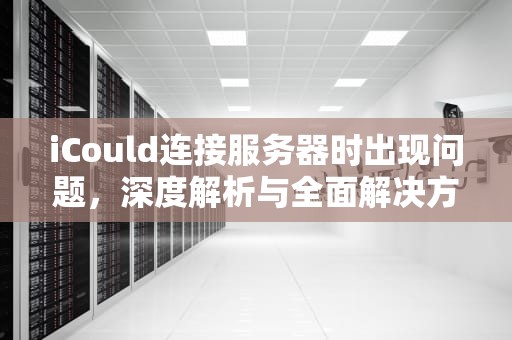 iCould连接服务器时出现问题，深度解析与全面解决方案，icould连接到服务器时出现问题