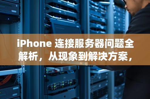 iPhone 连接服务器问题全解析，从现象到解决方案，iphone连接到服务器出现问题