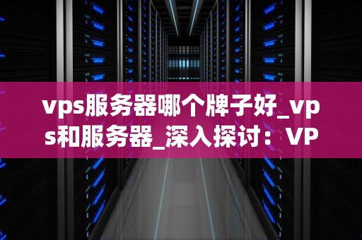 vps服务器哪个牌子好_vps和服务器_深入探讨：VPS服务器哪个牌子好？