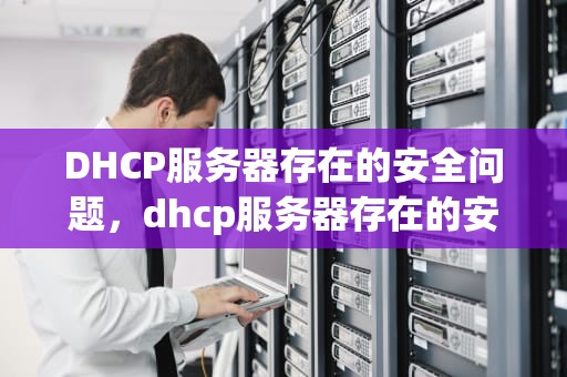 DHCP服务器存在的安全问题，dhcp服务器存在的安全问题有哪些