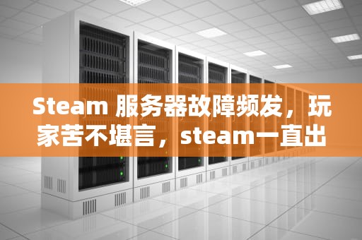 Steam 服务器故障频发，玩家苦不堪言，steam一直出现服务器问题怎么办