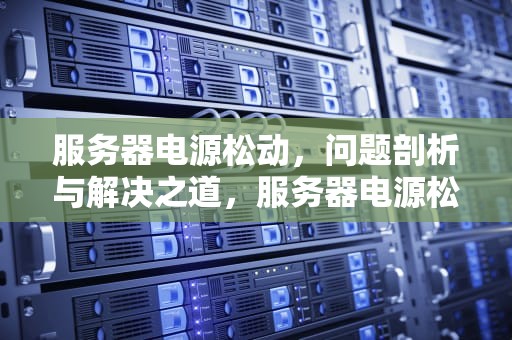 服务器电源松动，问题剖析与解决之道，服务器电源松动是什么问题啊