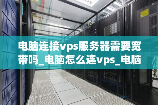 电脑连接vps服务器需要宽带吗_电脑怎么连vps_电脑连接VPS服务器是否需要宽带？
