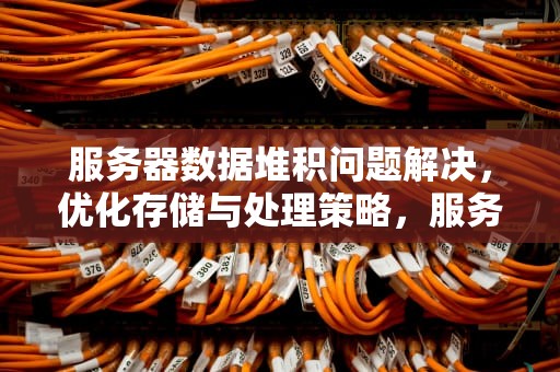 服务器数据堆积问题解决，优化存储与处理策略，服务器数据堆积问题解决方案
