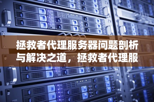 拯救者代理服务器问题剖析与解决之道，拯救者代理服务器有问题怎么解决