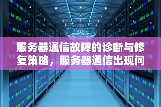 服务器通信故障的诊断与修复策略，服务器通信出现问题怎么解决的