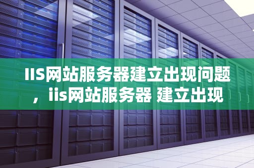 IIS网站服务器建立出现问题，iis网站服务器 建立出现问题怎么解决
