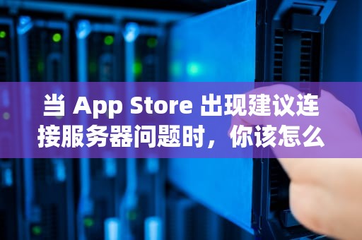 当 App Store 出现建议连接服务器问题时，你该怎么办？appleid建议连接服务器出现问题