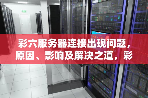 彩六服务器连接出现问题，原因、影响及解决之道，彩六服务器连接出现错误