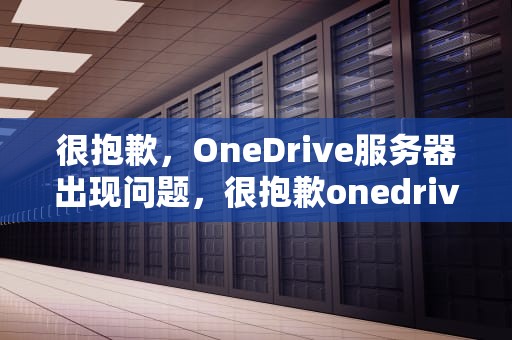 很抱歉，OneDrive服务器出现问题，很抱歉onedrive服务器出现问题