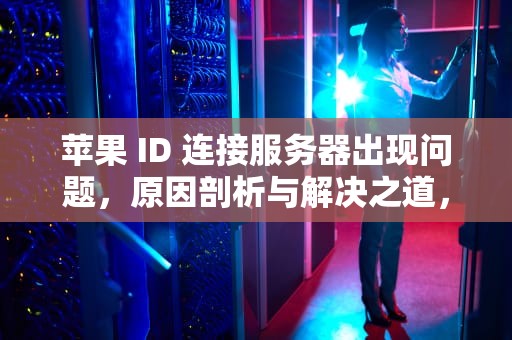 苹果 ID 连接服务器出现问题，原因剖析与解决之道，苹果id连接服务器出现问题怎么回事