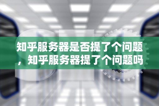 知乎服务器是否提了个问题，知乎服务器提了个问题吗怎么解决