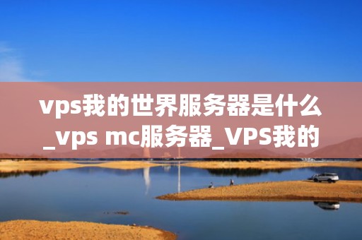 vps我的世界服务器是什么_vps mc服务器_VPS我的世界服务器：搭建与优化的全面指南