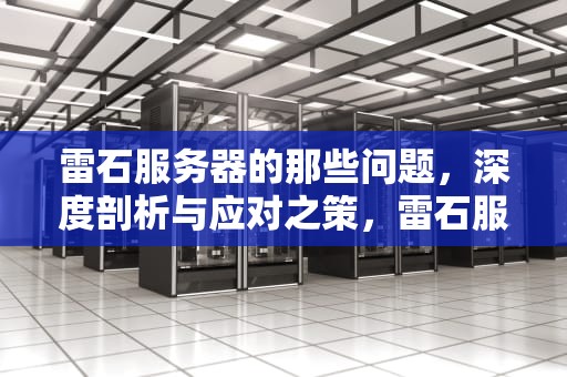 雷石服务器的那些问题，深度剖析与应对之策，雷石服务器的那些问题怎么解决