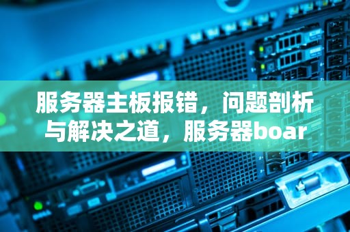 服务器主板报错，问题剖析与解决之道，服务器board报错是什么问题啊