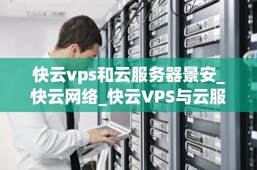 快云vps和云服务器景安_快云网络_快云VPS与云服务器景安的比较分析