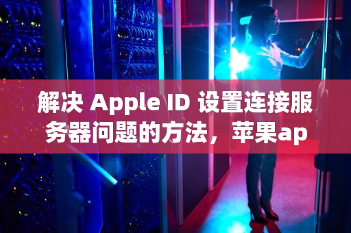 解决 Apple ID 设置连接服务器问题的方法，苹果appleid设置连接服务器时出现问题