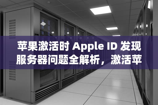 苹果激活时 Apple ID 发现服务器问题全解析，激活苹果id服务器出错
