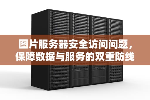 图片服务器安全访问问题，保障数据与服务的双重防线，图片服务器安全访问问题怎么解决