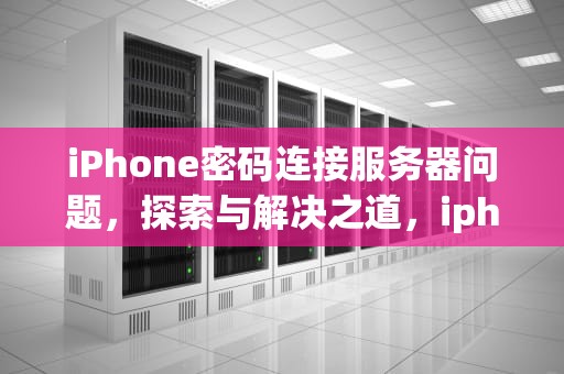iPhone密码连接服务器问题，探索与解决之道，iphone密码连接服务器出现问题怎么办
