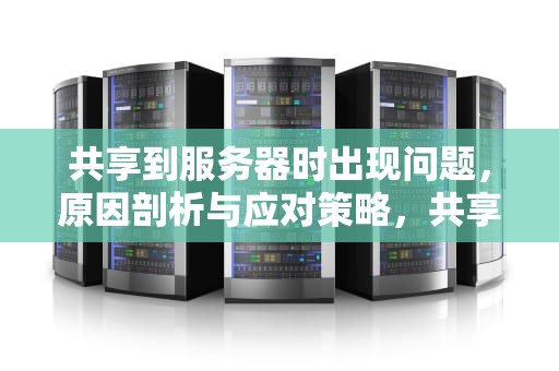 共享到服务器时出现问题，原因剖析与应对策略，共享到服务器时出现问题怎么解决