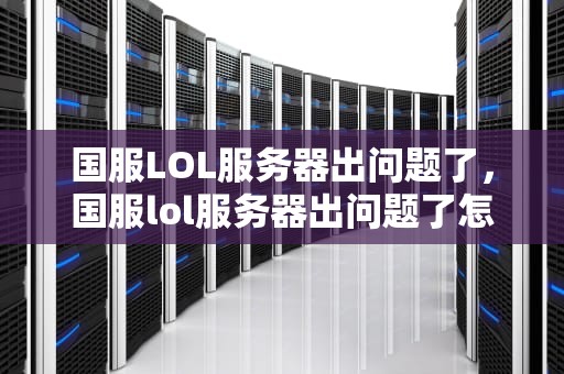 国服LOL服务器出问题了，国服lol服务器出问题了怎么办