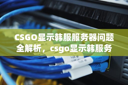 CSGO显示韩服服务器问题全解析，csgo显示韩服务器出现问题怎么办