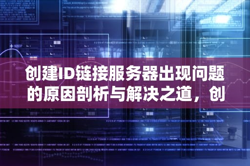 创建ID链接服务器出现问题的原因剖析与解决之道，创建id链接服务器出现问题怎么解决