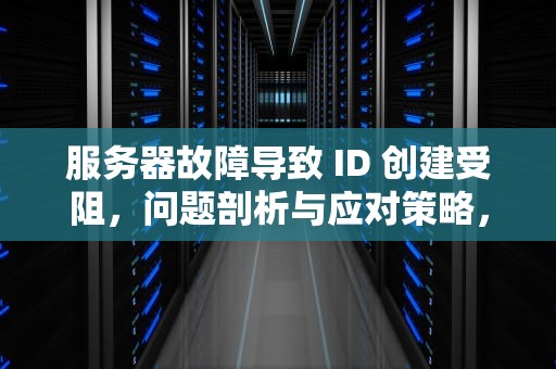 服务器故障导致 ID 创建受阻，问题剖析与应对策略，服务器出错不能创建id