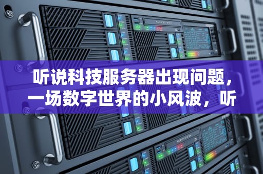 听说科技服务器出现问题，一场数字世界的小风波，听说科技服务器出现问题怎么办