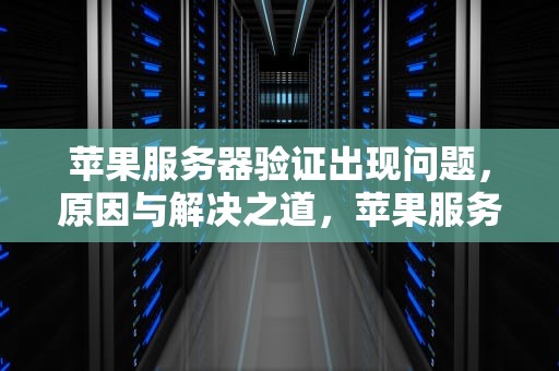 苹果服务器验证出现问题，原因与解决之道，苹果服务器验证出现问题怎么办
